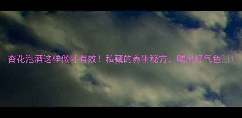 杏花泡酒这样做才有效私藏的养生秘方喝出好气色