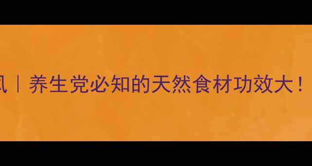 杏香兔耳风养生党必知的天然食材功效大
