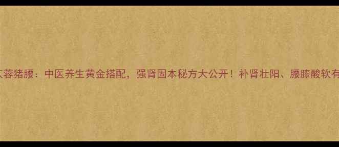 杜仲肉苁蓉猪腰中医养生黄金搭配强肾固本秘方大公开补肾壮阳腰膝酸软有救了