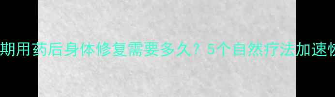 杜冷丁长期用药后身体修复需要多久5个自然疗法加速恢复指南