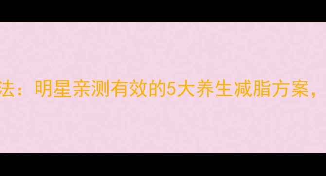 图片 杜汶泽科学瘦身法：明星亲测有效的5大养生减脂方案，30天腰围减8cm2