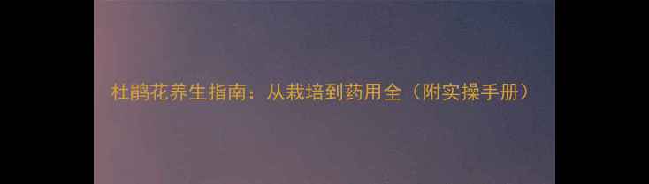 杜鹃花养生指南从栽培到药用全附实操手册