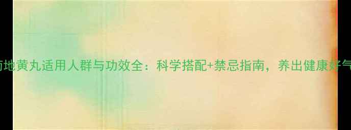 杞菊地黄丸适用人群与功效全科学搭配禁忌指南养出健康好气色