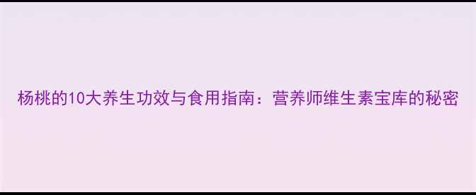 杨桃的10大养生功效与食用指南营养师维生素宝库的秘密