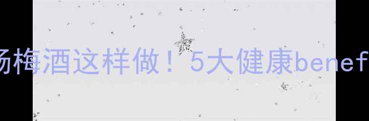 杨梅泡酒功效养生秘方自制杨梅酒这样做5大健康benefits1个避坑指南附配方