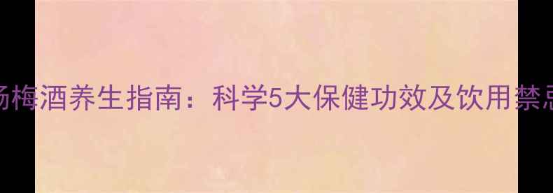 杨梅酒养生指南科学5大保健功效及饮用禁忌
