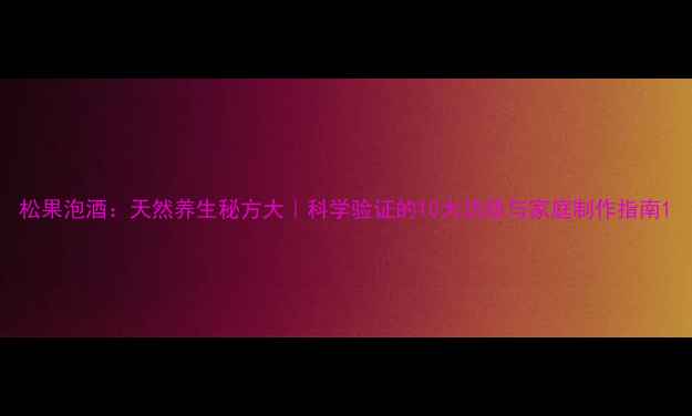 松果泡酒天然养生秘方大科学验证的10大功效与家庭制作指南