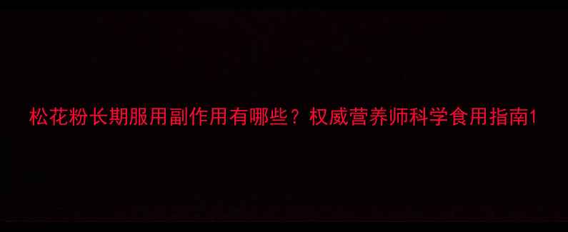 松花粉长期服用副作用有哪些权威营养师科学食用指南