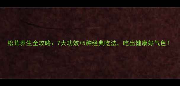 图片 松茸养生全攻略：7大功效+5种经典吃法，吃出健康好气色！