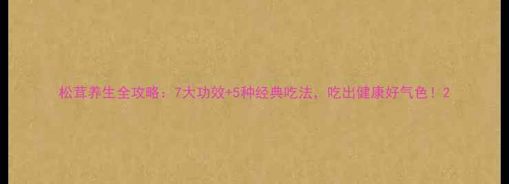 松茸养生全攻略7大功效5种经典吃法吃出健康好气色