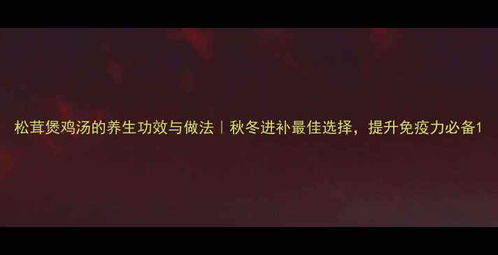 松茸煲鸡汤的养生功效与做法秋冬进补最佳选择提升免疫力必备
