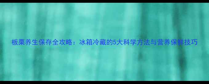 板栗养生保存全攻略冰箱冷藏的5大科学方法与营养保鲜技巧