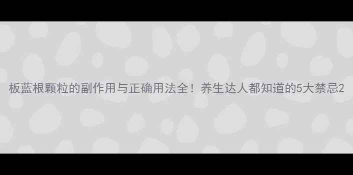 板蓝根颗粒的副作用与正确用法全养生达人都知道的5大禁忌
