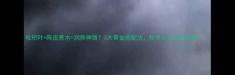 枇杷叶陈皮煮水润肺神器3大黄金搭配法秋冬必备养肺攻略