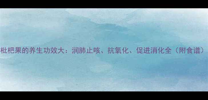 枇杷果的养生功效大润肺止咳抗氧化促进消化全附食谱