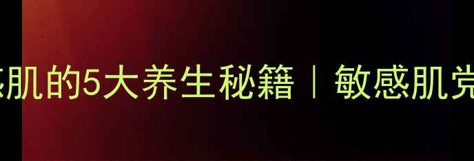 林旦乳膏修复敏感肌的5大养生秘籍敏感肌党必看