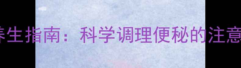 果导片副作用与养生指南科学调理便秘的注意事项与替代方案
