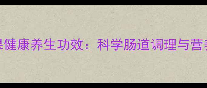 果蔬纤维压片糖果健康养生功效科学肠道调理与营养补充的天然方案