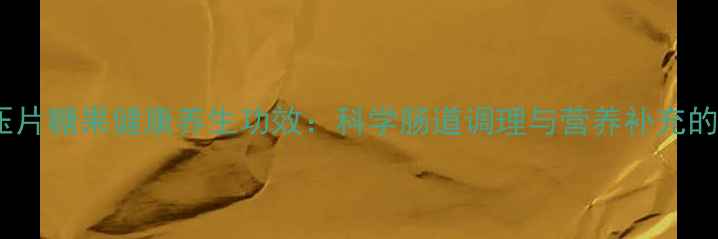 图片 果蔬纤维压片糖果健康养生功效：科学肠道调理与营养补充的天然方案1