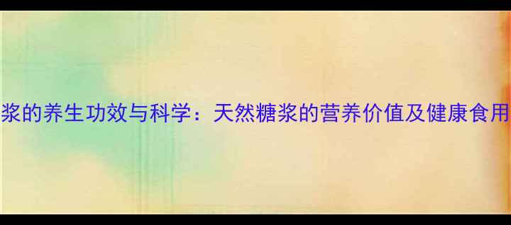 枫糖浆的养生功效与科学天然糖浆的营养价值及健康食用指南