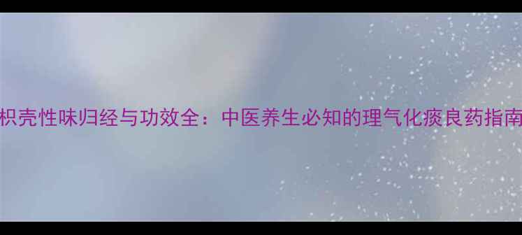 图片 枳壳性味归经与功效全：中医养生必知的理气化痰良药指南