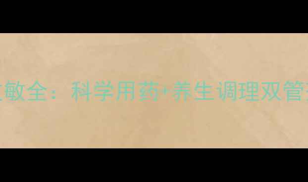 枸地氯雷他定片抗过敏全科学用药养生调理双管齐下守护全家健康