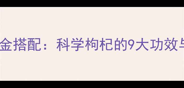 枸杞养生黄金搭配科学枸杞的9大功效与食用指南