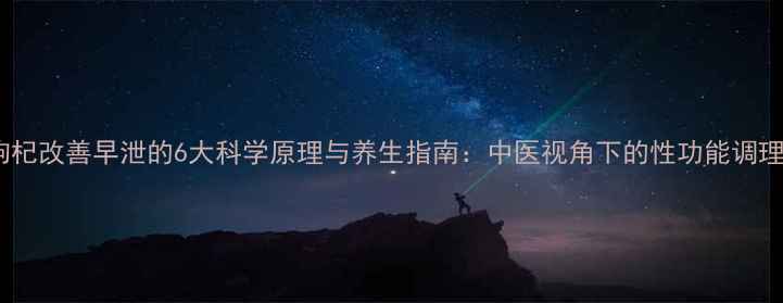 枸杞改善早泄的6大科学原理与养生指南中医视角下的性功能调理
