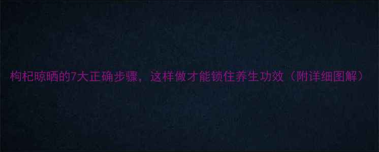 枸杞晾晒的7大正确步骤这样做才能锁住养生功效附详细图解