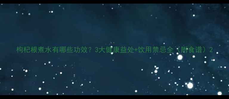 图片 枸杞根煮水有哪些功效？3大健康益处+饮用禁忌全（附食谱）2