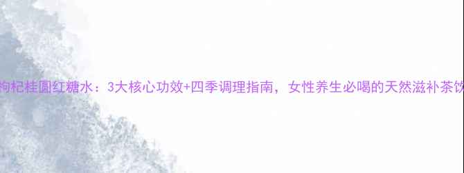 图片 枸杞桂圆红糖水：3大核心功效+四季调理指南，女性养生必喝的天然滋补茶饮