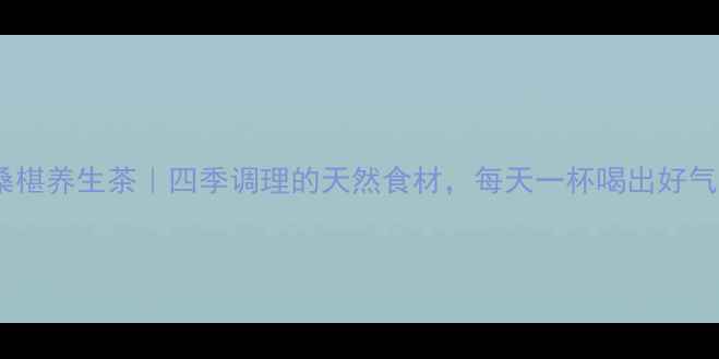 枸杞桑椹养生茶四季调理的天然食材每天一杯喝出好气色