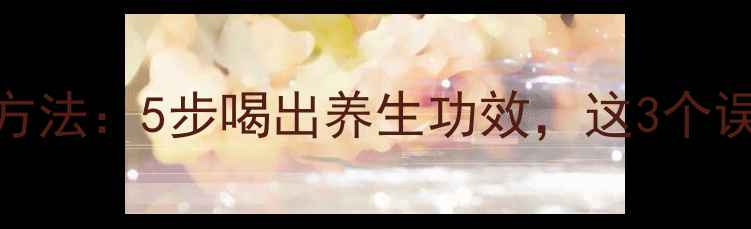 图片 枸杞泡水正确方法：5步喝出养生功效，这3个误区千万别踩！