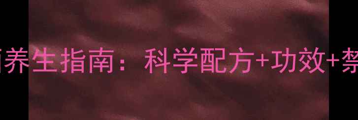 枸杞泡酒养生指南科学配方功效禁忌提醒
