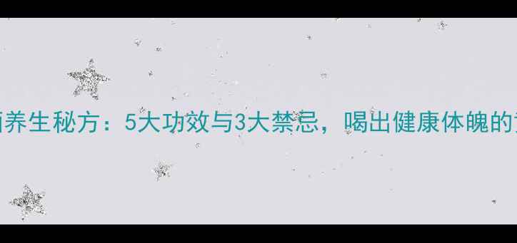 枸杞泡酒养生秘方5大功效与3大禁忌喝出健康体魄的黄金法则