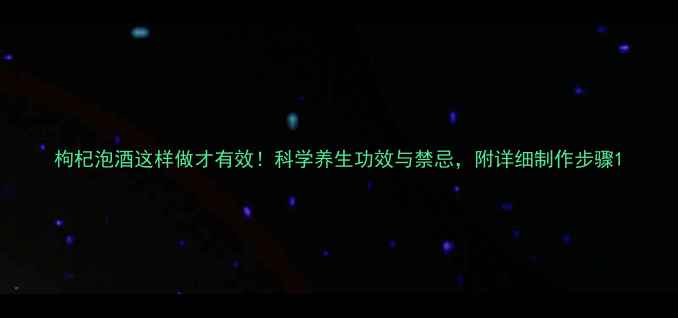 枸杞泡酒这样做才有效科学养生功效与禁忌附详细制作步骤