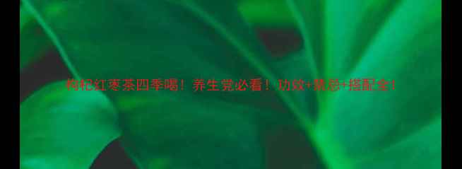枸杞红枣茶四季喝养生党必看功效禁忌搭配全