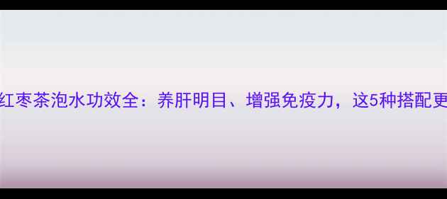 图片 枸杞红枣茶泡水功效全：养肝明目、增强免疫力，这5种搭配更养生