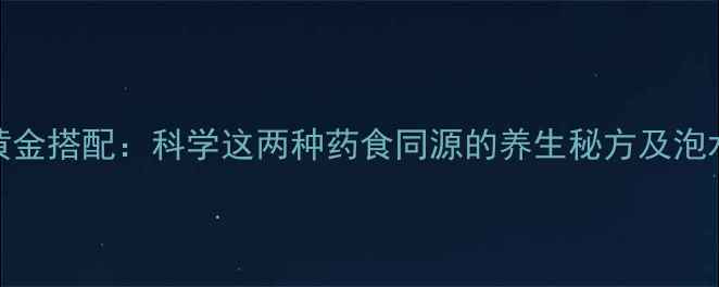 枸杞黄精黄金搭配科学这两种药食同源的养生秘方及泡水饮用指南