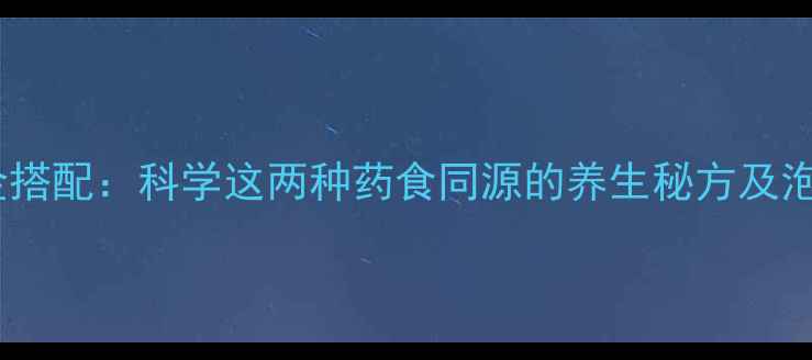 图片 枸杞黄精黄金搭配：科学这两种药食同源的养生秘方及泡水饮用指南1