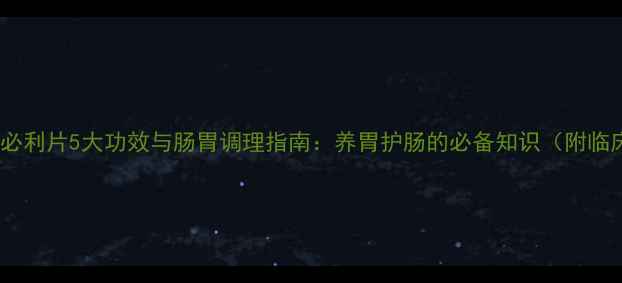 枸橼酸莫沙必利片5大功效与肠胃调理指南养胃护肠的必备知识附临床应用全