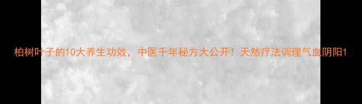图片 柏树叶子的10大养生功效，中医千年秘方大公开！天然疗法调理气血阴阳1
