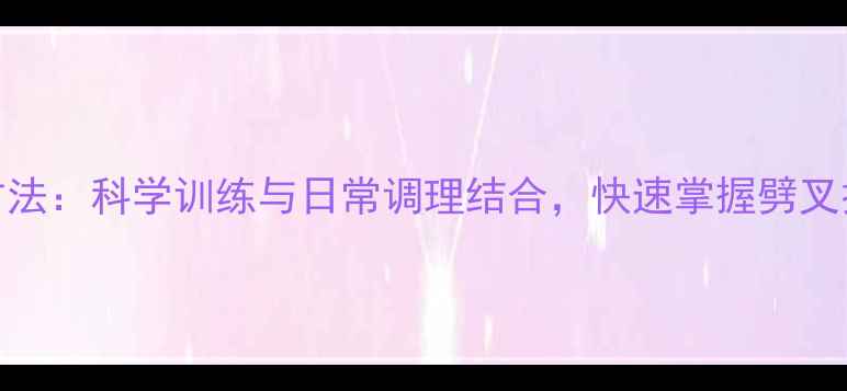 图片 柔韧性提升的养生方法：科学训练与日常调理结合，快速掌握劈叉技巧并养护关节健康