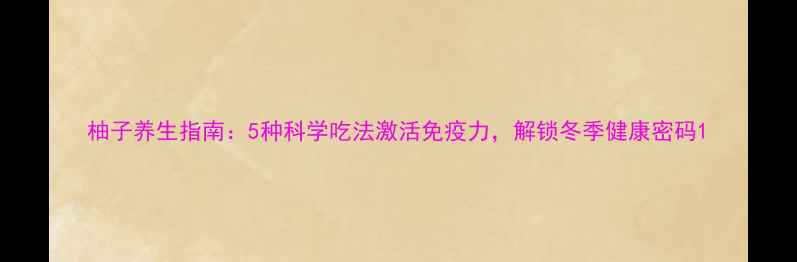 柚子养生指南5种科学吃法激活免疫力解锁冬季健康密码