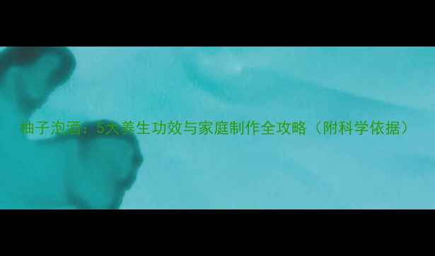 图片 柚子泡酒：5大养生功效与家庭制作全攻略（附科学依据）