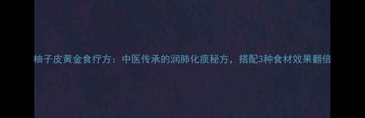 图片 柚子皮黄金食疗方：中医传承的润肺化痰秘方，搭配3种食材效果翻倍