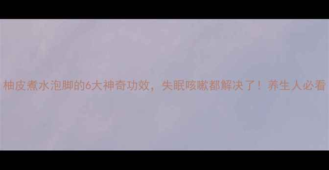 图片 柚皮煮水泡脚的6大神奇功效，失眠咳嗽都解决了！养生人必看