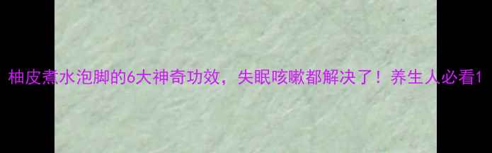 图片 柚皮煮水泡脚的6大神奇功效，失眠咳嗽都解决了！养生人必看1
