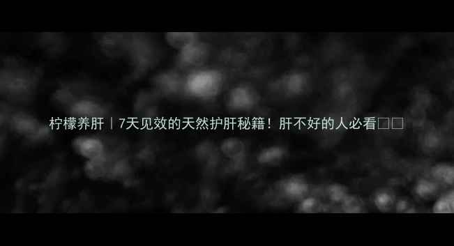 图片 柠檬养肝｜7天见效的天然护肝秘籍！肝不好的人必看🍋✨