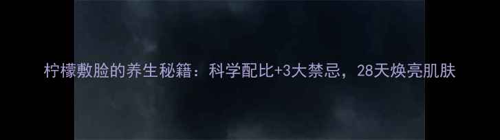 图片 柠檬敷脸的养生秘籍：科学配比+3大禁忌，28天焕亮肌肤